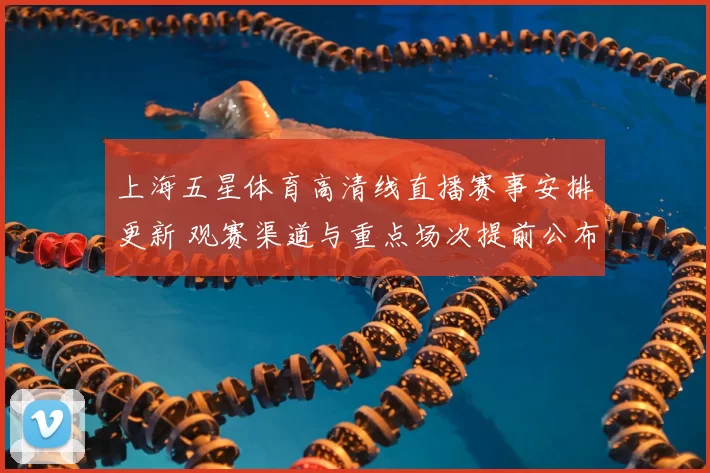 上海五星体育高清线直播赛事安排更新 观赛渠道与重点场次提前公布