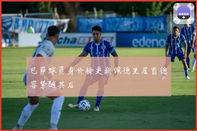 巴萨球员身价榜更新佩德里居首德容紧随其后
