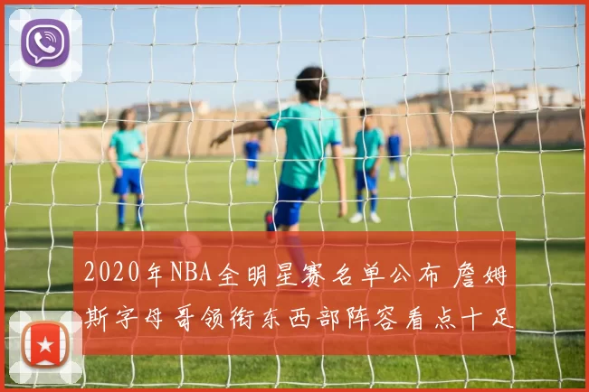 2020年NBA全明星赛名单公布 詹姆斯字母哥领衔东西部阵容看点十足