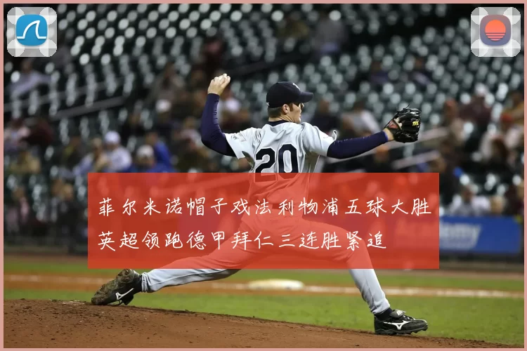 菲尔米诺帽子戏法利物浦五球大胜英超领跑德甲拜仁三连胜紧追
