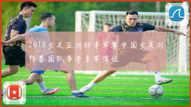 2018女足亚洲杯季军赛中国女足对阵泰国队争夺季军席位
