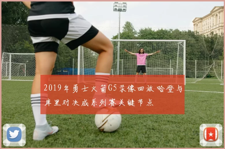 2019年勇士火箭G5录像回放 哈登与库里对决成系列赛关键节点