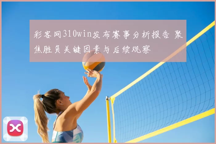 彩客网310win发布赛事分析报告 聚焦胜负关键因素与后续观察