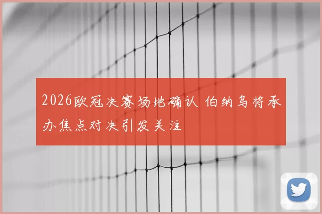 2026欧冠决赛场地确认 伯纳乌将承办焦点对决引发关注