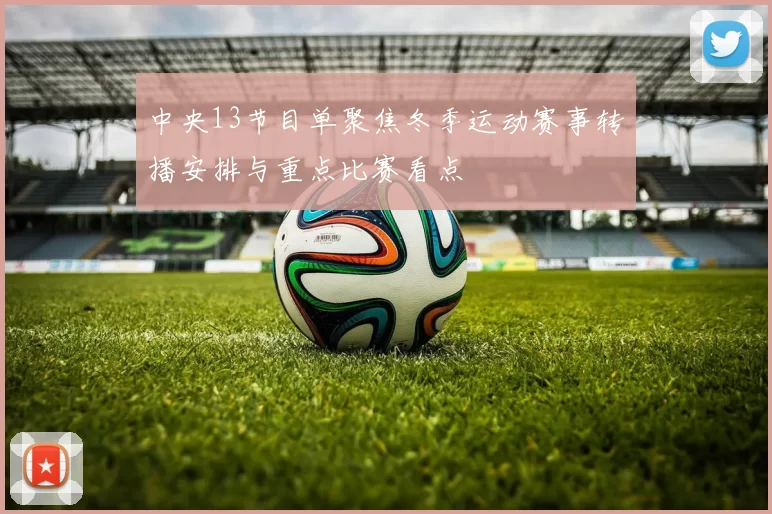 中央13节目单聚焦冬季运动赛事转播安排与重点比赛看点