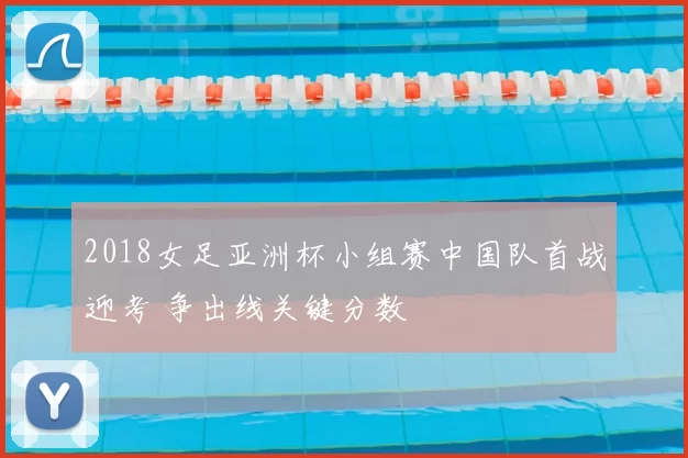 2018女足亚洲杯小组赛中国队首战迎考 争出线关键分数