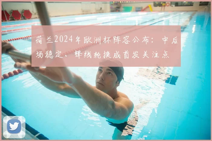 荷兰2024年欧洲杯阵容公布：中后场稳定、锋线轮换成首发关注点