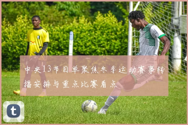 中央13节目单聚焦冬季运动赛事转播安排与重点比赛看点