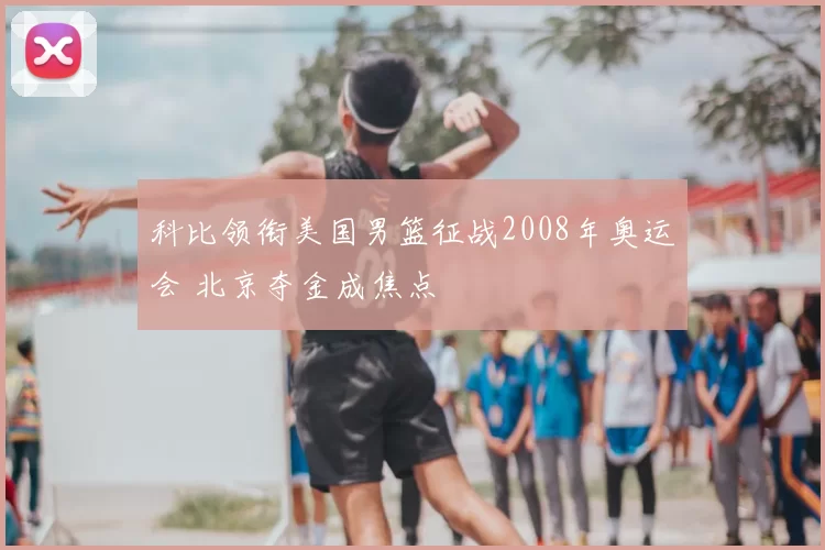 科比领衔美国男篮征战2008年奥运会 北京夺金成焦点