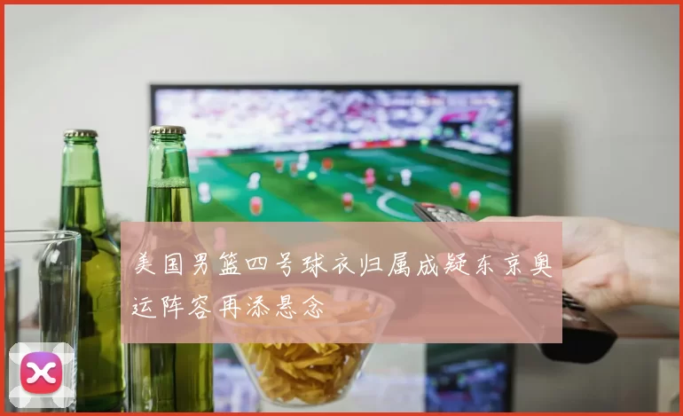 美国男篮四号球衣归属成疑东京奥运阵容再添悬念