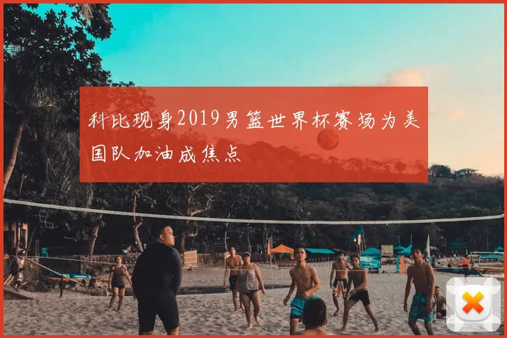 科比现身2019男篮世界杯赛场为美国队加油成焦点