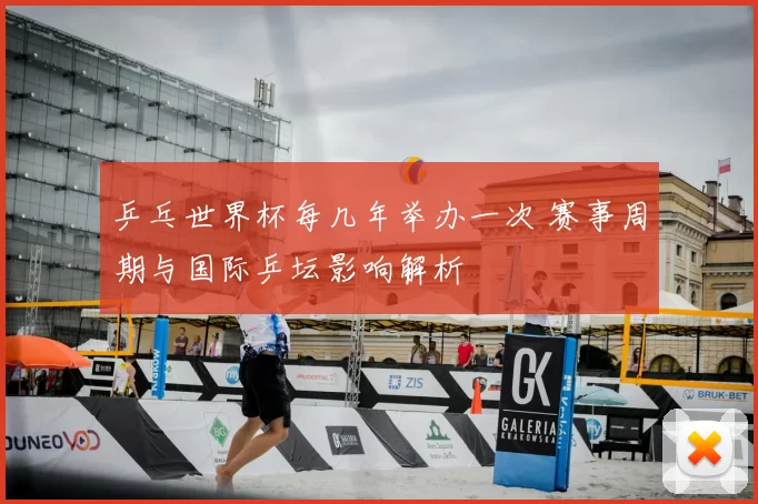 乒乓世界杯每几年举办一次 赛事周期与国际乒坛影响解析