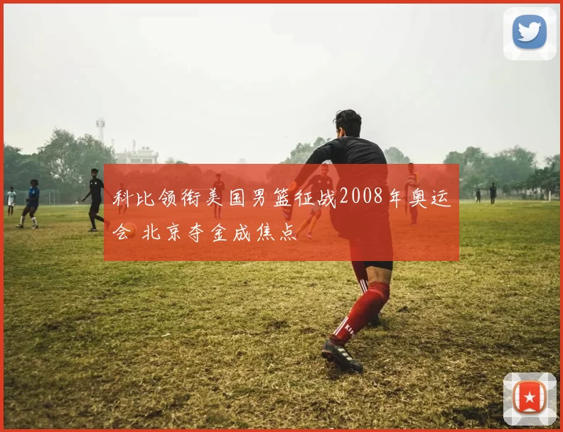 科比领衔美国男篮征战2008年奥运会 北京夺金成焦点