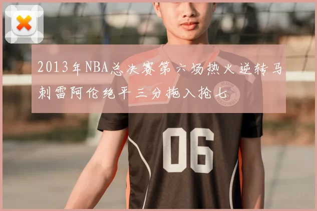 2013年NBA总决赛第六场热火逆转马刺雷阿伦绝平三分拖入抢七