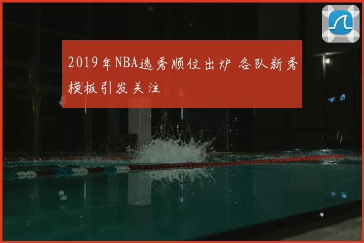 2019年NBA选秀顺位出炉 各队新秀模板引发关注