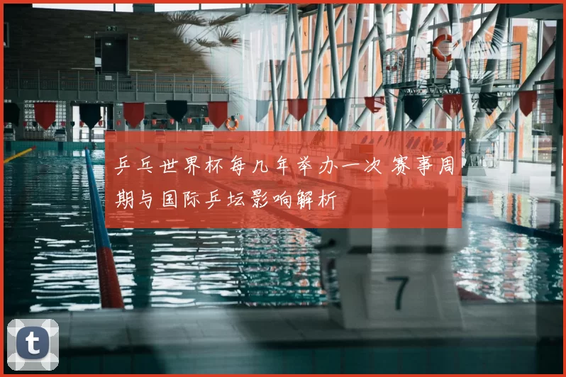 乒乓世界杯每几年举办一次 赛事周期与国际乒坛影响解析