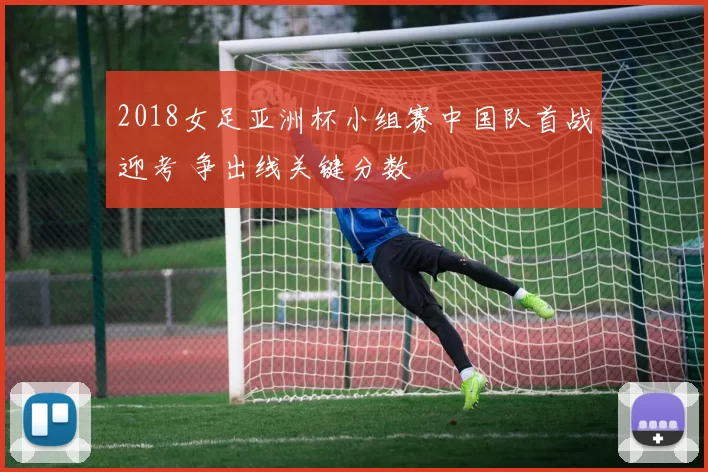 2018女足亚洲杯小组赛中国队首战迎考 争出线关键分数