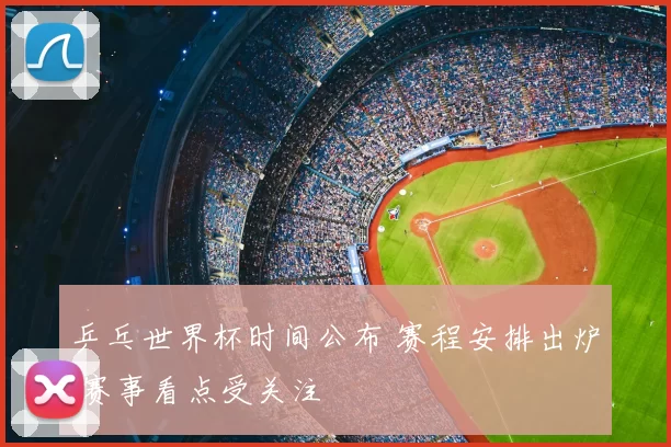 乒乓世界杯时间公布 赛程安排出炉 赛事看点受关注