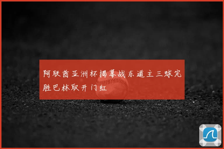 阿联酋亚洲杯揭幕战东道主三球完胜巴林取开门红