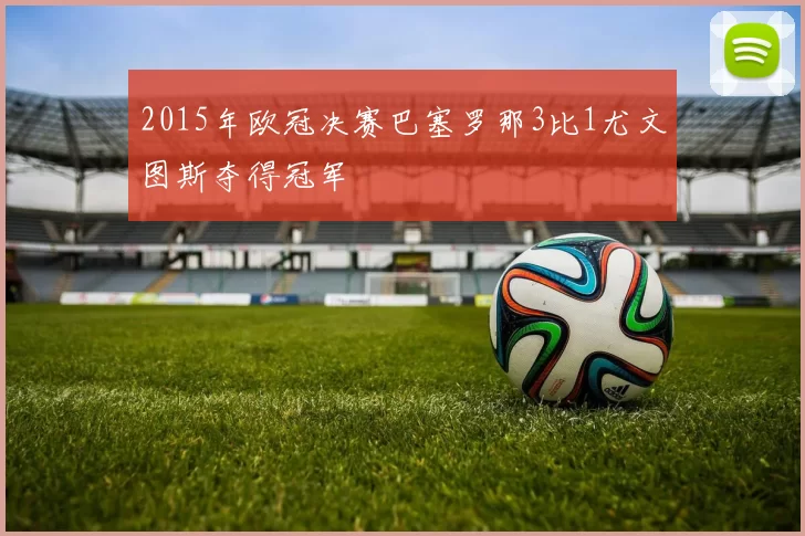2015年欧冠决赛巴塞罗那3比1尤文图斯夺得冠军