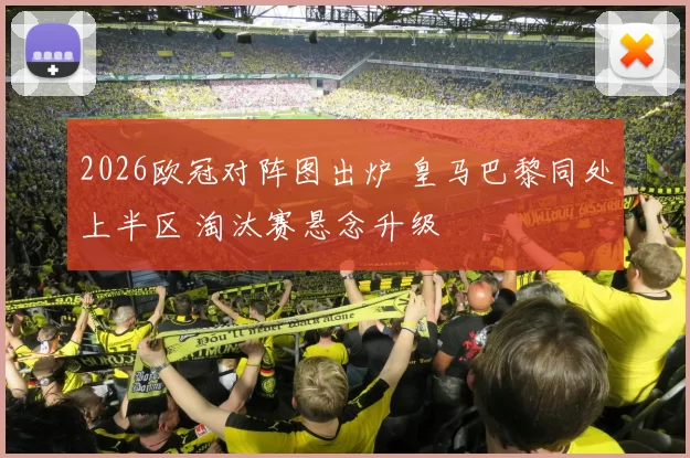 2026欧冠对阵图出炉 皇马巴黎同处上半区 淘汰赛悬念升级