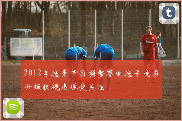 2012年选秀节目调整赛制选手竞争升级收视表现受关注