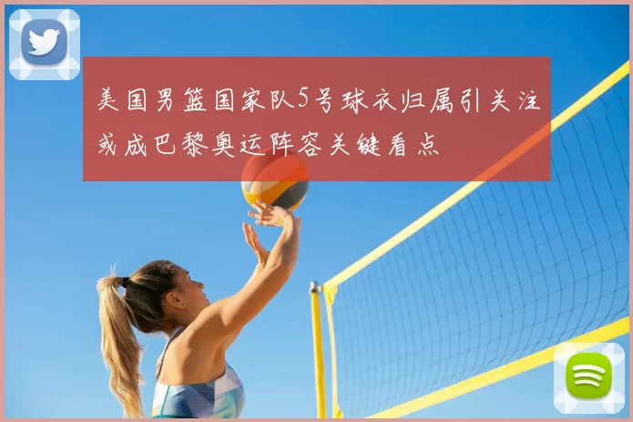 美国男篮国家队5号球衣归属引关注或成巴黎奥运阵容关键看点