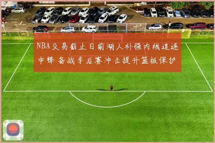 NBA交易截止日前湖人补强内线追逐中锋 备战季后赛冲击提升篮板保护
