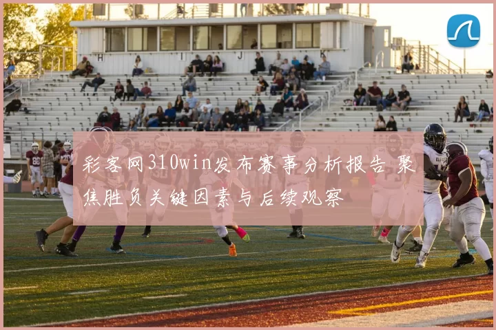 彩客网310win发布赛事分析报告 聚焦胜负关键因素与后续观察
