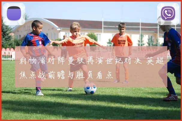 利物浦对阵曼联再演世纪对决 英超焦点战前瞻与胜负看点