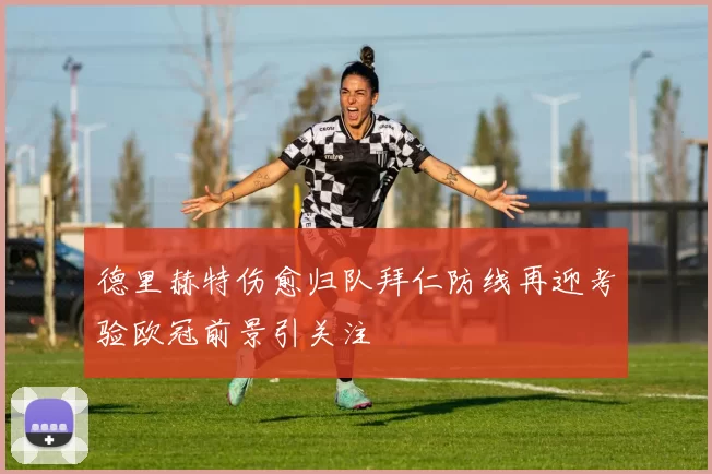 德里赫特伤愈归队拜仁防线再迎考验欧冠前景引关注