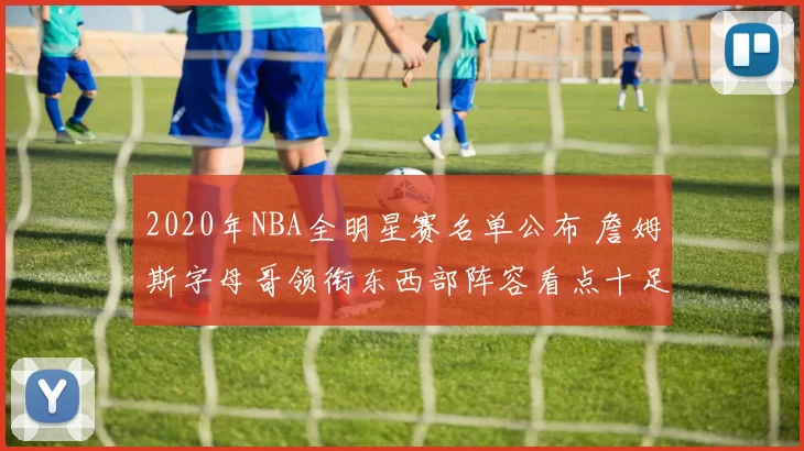2020年NBA全明星赛名单公布 詹姆斯字母哥领衔东西部阵容看点十足