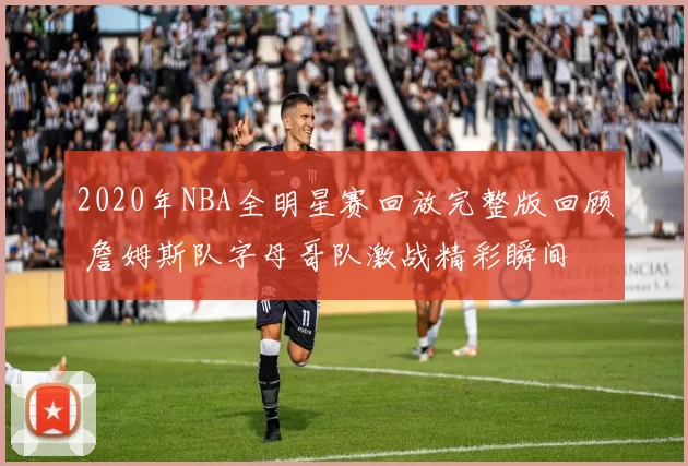 2020年NBA全明星赛回放完整版回顾 詹姆斯队字母哥队激战精彩瞬间