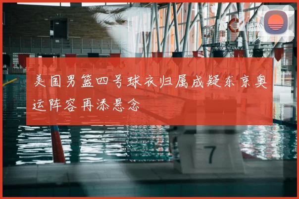 美国男篮四号球衣归属成疑东京奥运阵容再添悬念