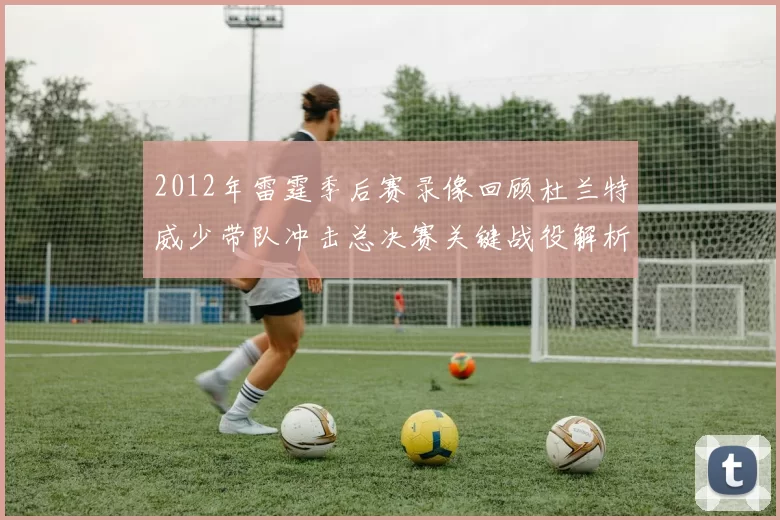 2012年雷霆季后赛录像回顾杜兰特威少带队冲击总决赛关键战役解析