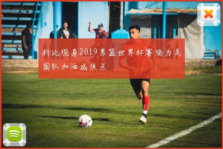 科比现身2019男篮世界杯赛场为美国队加油成焦点