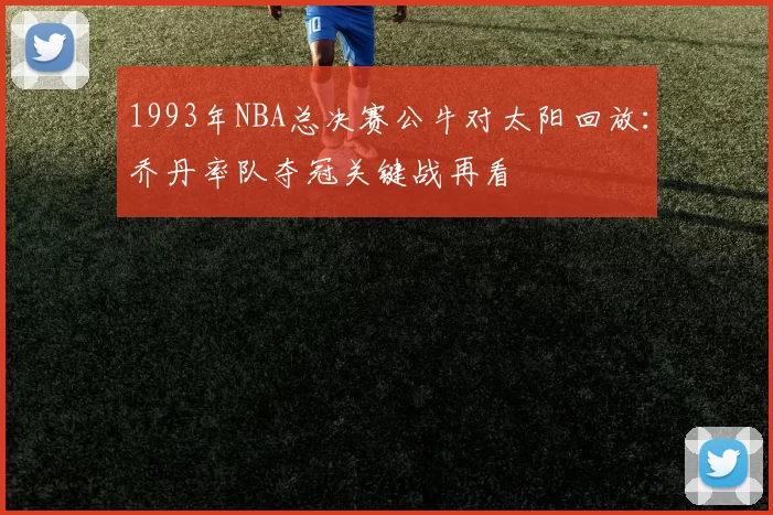 1993年NBA总决赛公牛对太阳回放：乔丹率队夺冠关键战再看