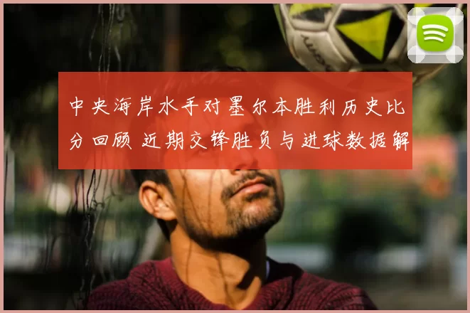 中央海岸水手对墨尔本胜利历史比分回顾 近期交锋胜负与进球数据解析
