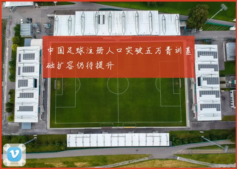中国足球注册人口突破五万青训基础扩容仍待提升
