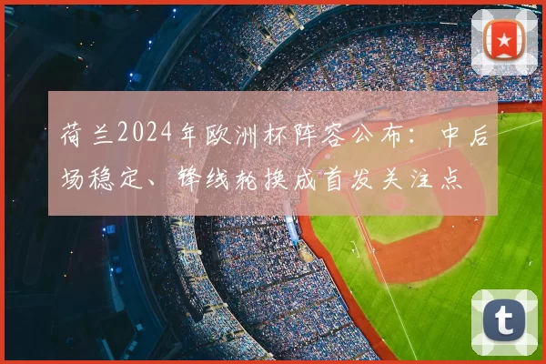 荷兰2024年欧洲杯阵容公布：中后场稳定、锋线轮换成首发关注点