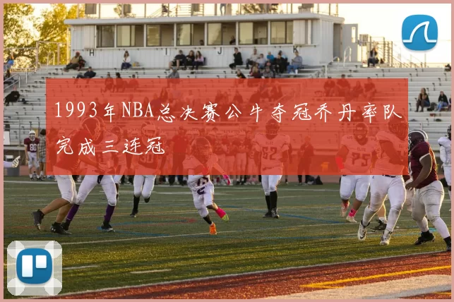 1993年NBA总决赛公牛夺冠乔丹率队完成三连冠