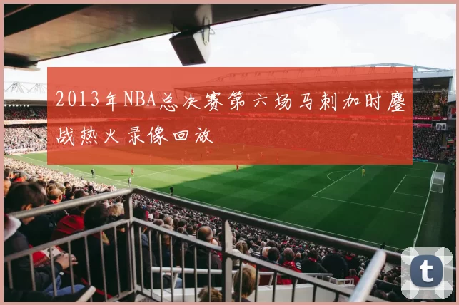 2013年NBA总决赛第六场马刺加时鏖战热火录像回放