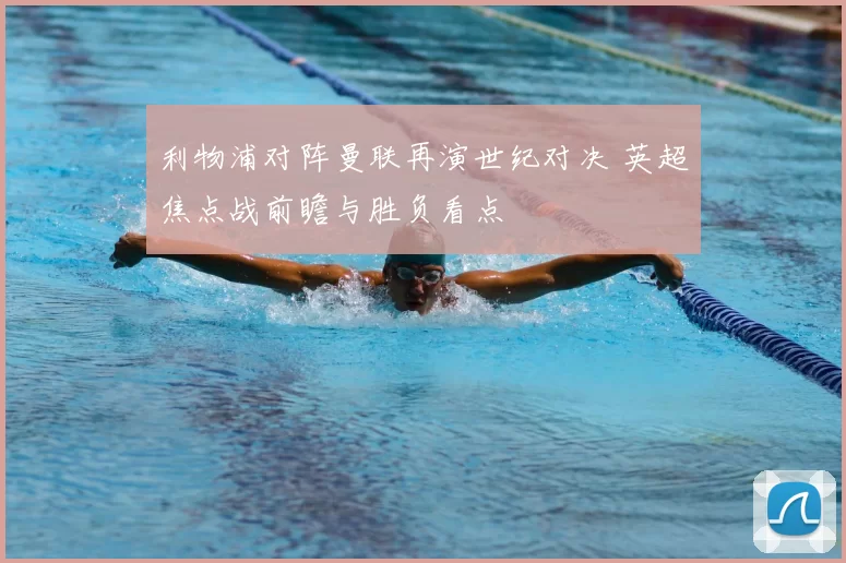 利物浦对阵曼联再演世纪对决 英超焦点战前瞻与胜负看点