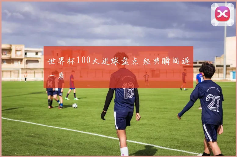 世界杯100大进球盘点 经典瞬间逐一看