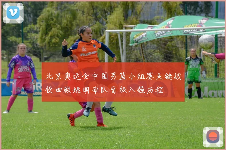 北京奥运会中国男篮小组赛关键战役回顾姚明率队晋级八强历程