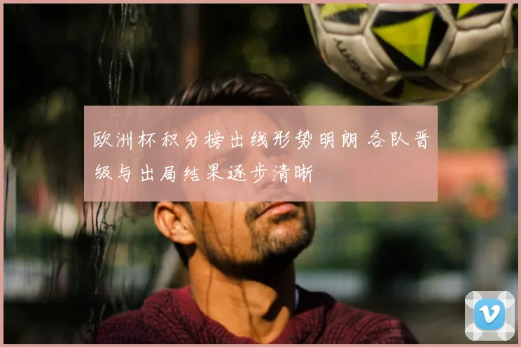 欧洲杯积分榜出线形势明朗 各队晋级与出局结果逐步清晰