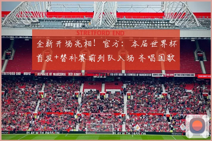 全新开场亮相!官方:本届世界杯首发+替补赛前列队入场 齐唱国歌