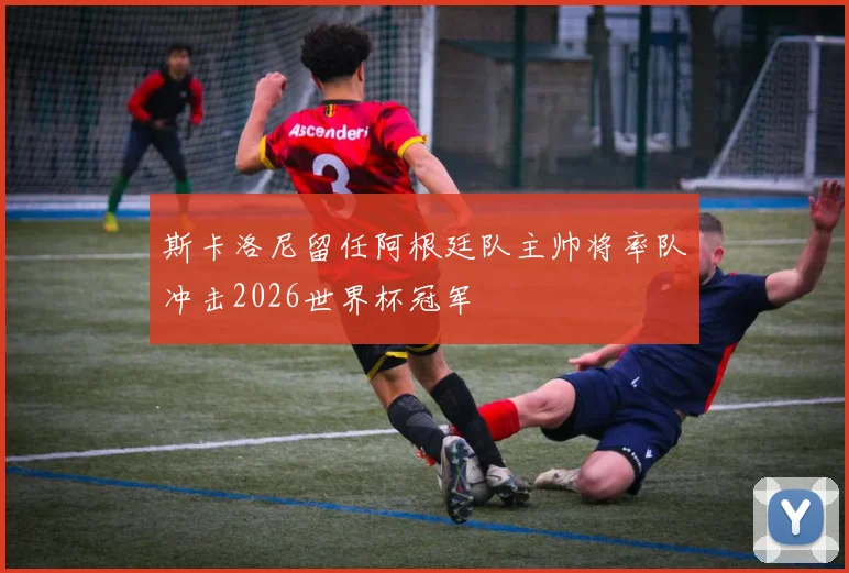 斯卡洛尼留任阿根廷队主帅将率队冲击2026世界杯冠军
