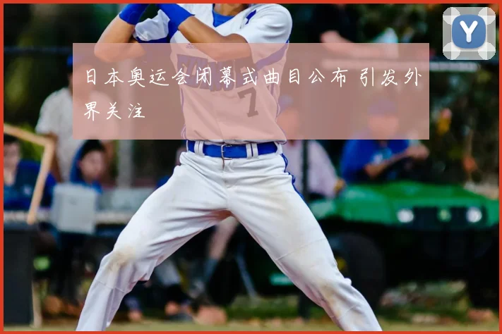 日本奥运会闭幕式曲目公布 引发外界关注