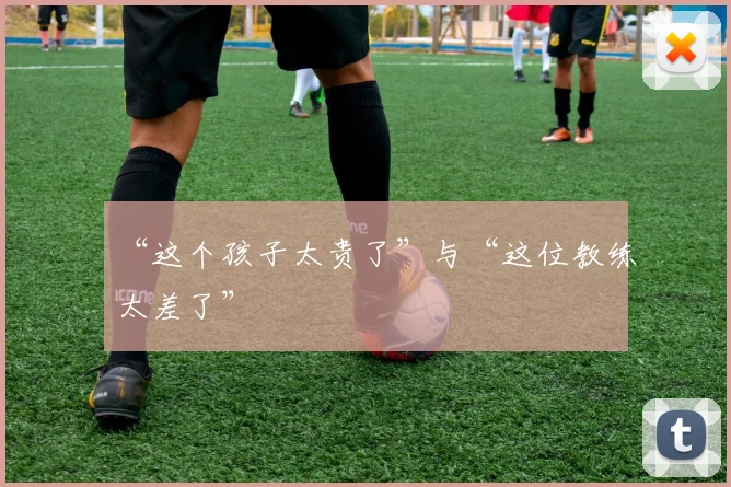 “这个孩子太贵了”与“这位教练太差了”